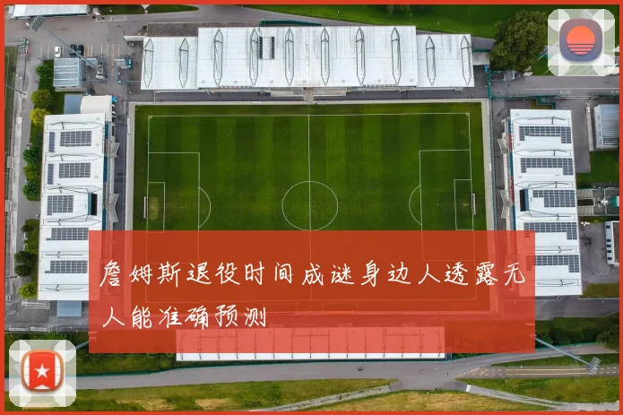 詹姆斯退役时间成谜身边人透露无人能准确预测