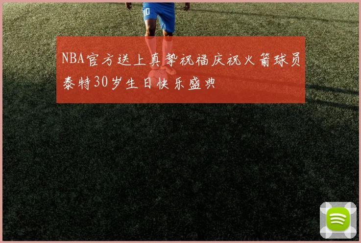 NBA官方送上真挚祝福庆祝火箭球员泰特30岁生日快乐盛典