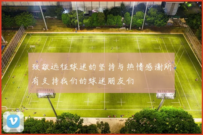 致敬远征球迷的坚持与热情感谢所有支持我们的球迷朋友们