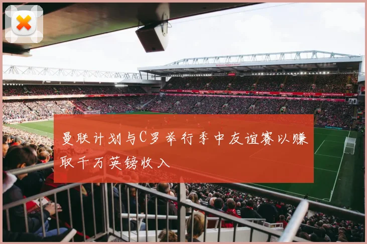 曼联计划与C罗举行季中友谊赛以赚取千万英镑收入