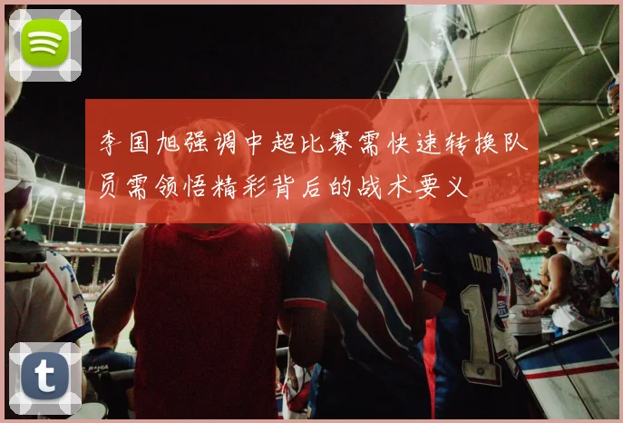 李国旭强调中超比赛需快速转换队员需领悟精彩背后的战术要义