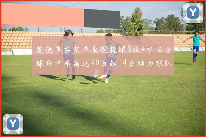 爱德华兹首节表现抢眼8投4中三分球命中率高达40贡献14分助力球队进攻