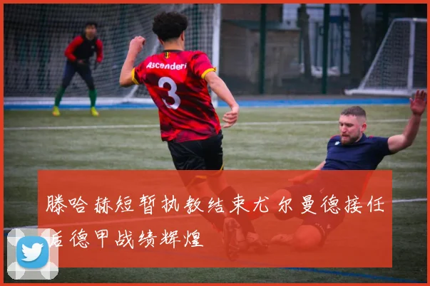 滕哈赫短暂执教结束尤尔曼德接任后德甲战绩辉煌