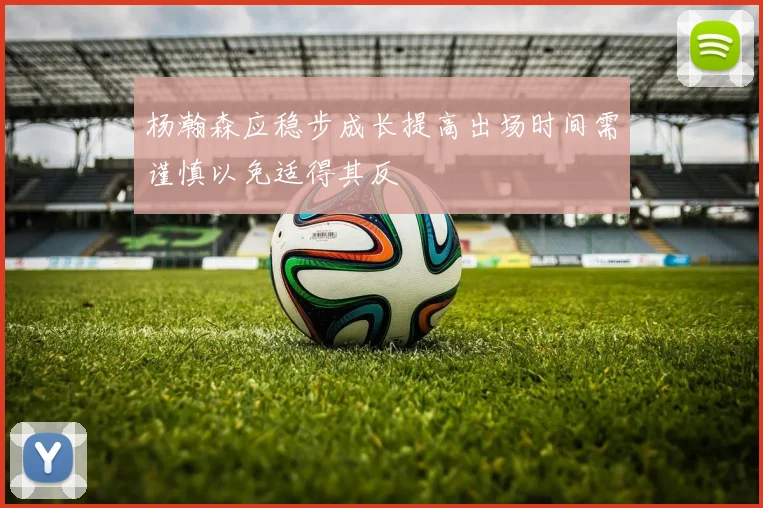 杨瀚森应稳步成长提高出场时间需谨慎以免适得其反