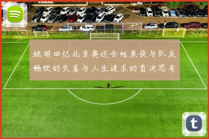 姚明回忆北京奥运会结束夜与队友畅饮的失落与人生追求的首次思考