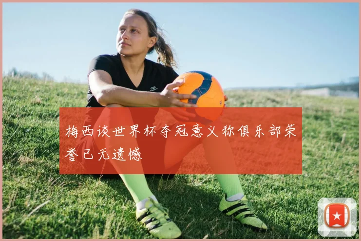 梅西谈世界杯夺冠意义称俱乐部荣誉已无遗憾