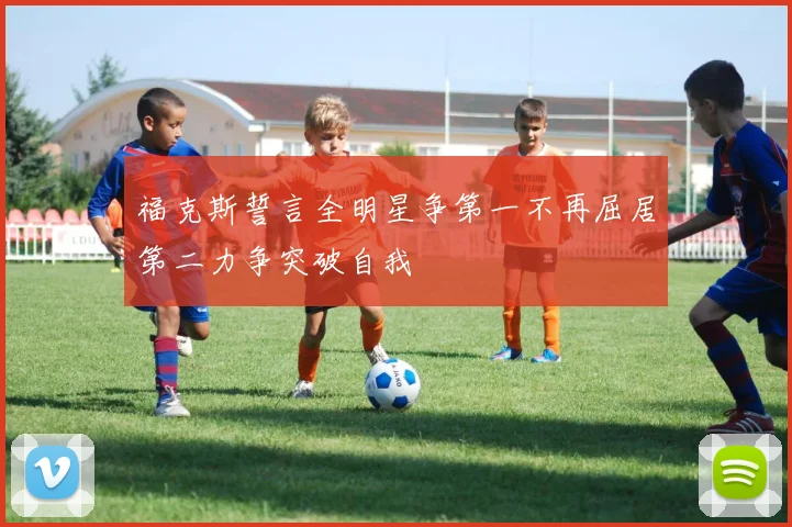 福克斯誓言全明星争第一不再屈居第二力争突破自我
