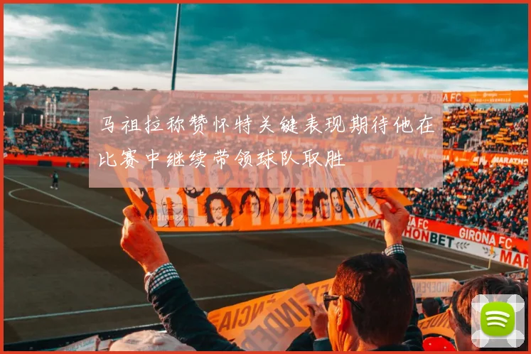 马祖拉称赞怀特关键表现期待他在比赛中继续带领球队取胜