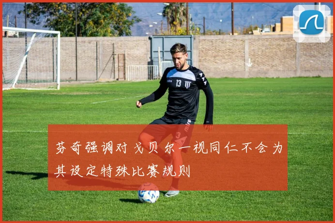 芬奇强调对戈贝尔一视同仁不会为其设定特殊比赛规则
