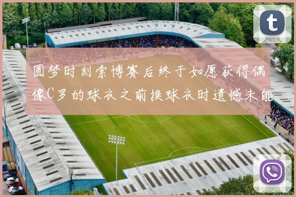 圆梦时刻索博赛后终于如愿获得偶像C罗的球衣之前换球衣时遗憾未能成功