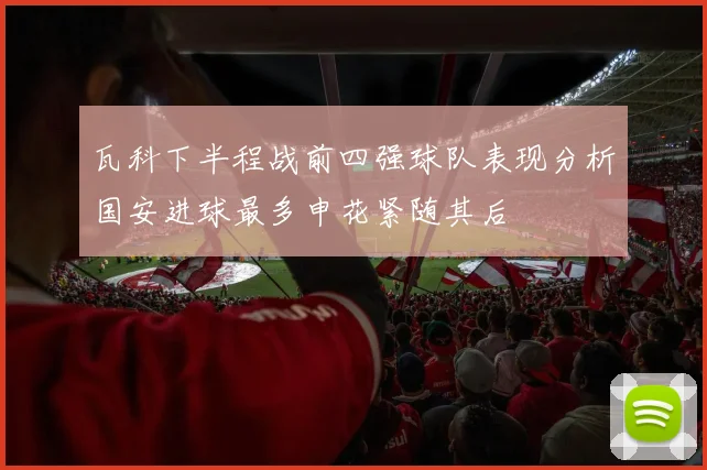 瓦科下半程战前四强球队表现分析国安进球最多申花紧随其后