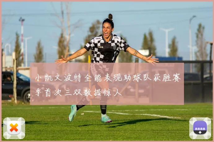 小凯文波特全能表现助球队获胜赛季首次三双数据惊人