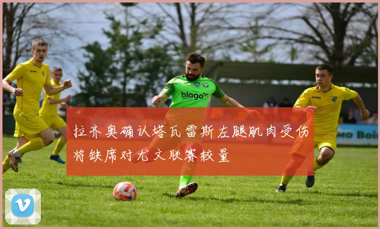 拉齐奥确认塔瓦雷斯左腿肌肉受伤将缺席对尤文联赛较量
