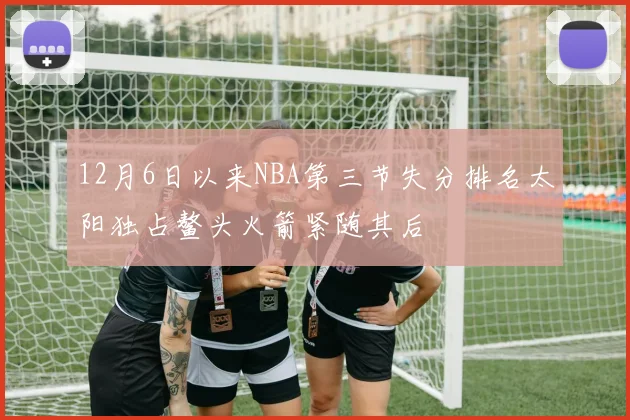 12月6日以来NBA第三节失分排名太阳独占鳌头火箭紧随其后
