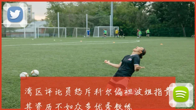 湾区评论员怒斥科尔偏袒波姐指责其资历不如众多优秀教练