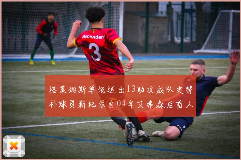 格莱姆斯单场送出13助攻成队史替补球员新纪录自04年艾弗森后首人