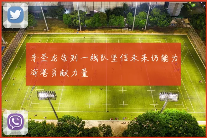 李圣龙告别一线队坚信未来仍能为海港贡献力量