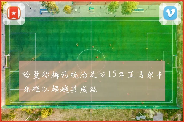 哈曼称梅西统治足坛15年亚马尔卡尔难以超越其成就
