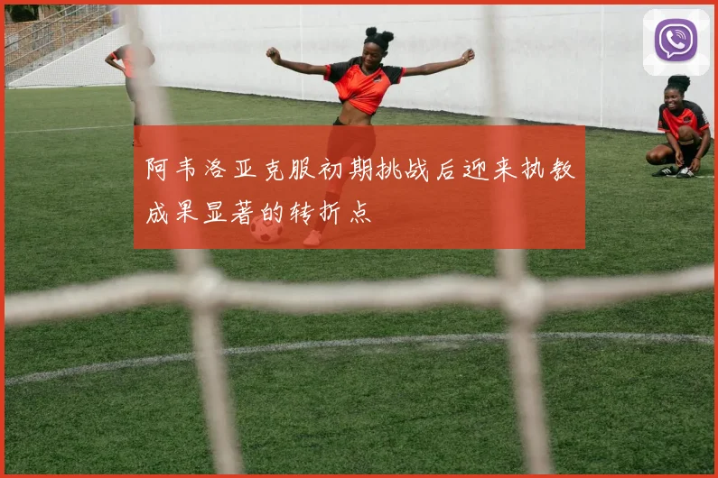 阿韦洛亚克服初期挑战后迎来执教成果显著的转折点