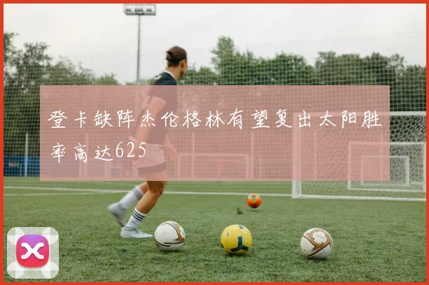 登卡缺阵杰伦格林有望复出太阳胜率高达625