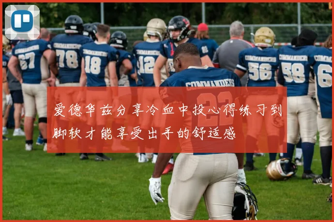 爱德华兹分享冷血中投心得练习到脚软才能享受出手的舒适感