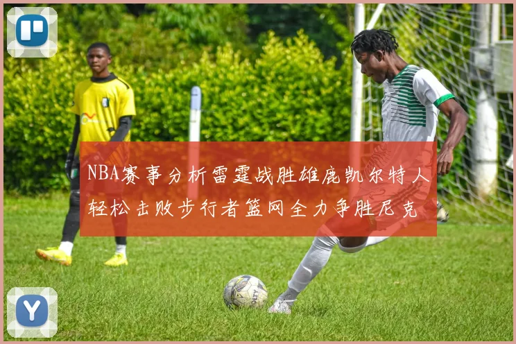 NBA赛事分析雷霆战胜雄鹿凯尔特人轻松击败步行者篮网全力争胜尼克斯