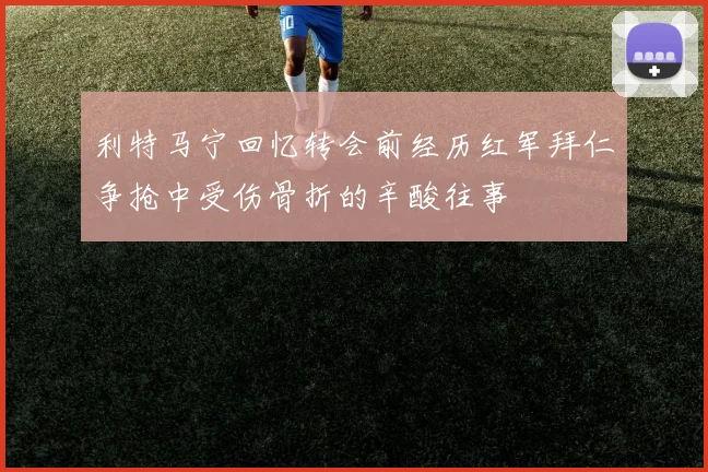 利特马宁回忆转会前经历红军拜仁争抢中受伤骨折的辛酸往事