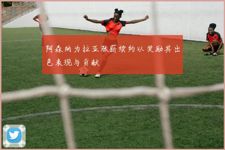 阿森纳为拉亚涨薪续约以奖励其出色表现与贡献