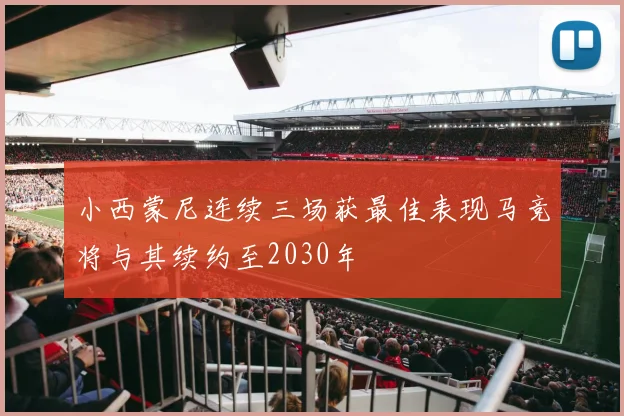小西蒙尼连续三场获最佳表现马竞将与其续约至2030年