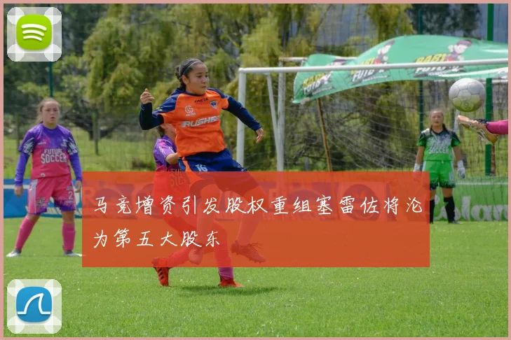 马竞增资引发股权重组塞雷佐将沦为第五大股东