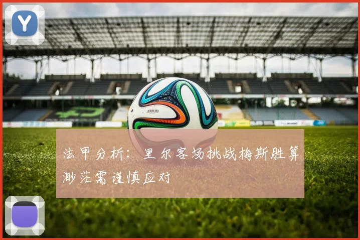 法甲分析：里尔客场挑战梅斯胜算渺茫需谨慎应对