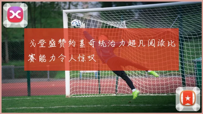 戈登盛赞约基奇统治力超凡阅读比赛能力令人惊叹