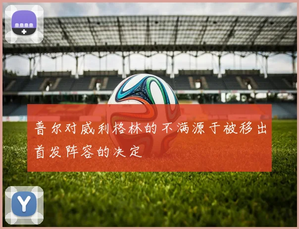 普尔对威利格林的不满源于被移出首发阵容的决定