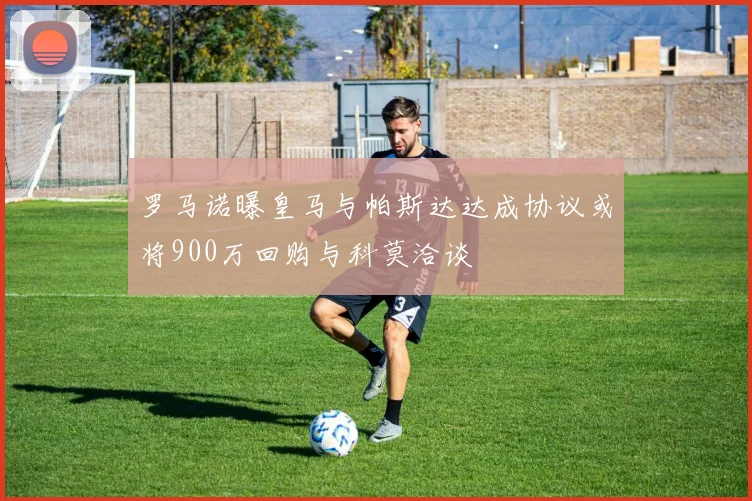 罗马诺曝皇马与帕斯达达成协议或将900万回购与科莫洽谈