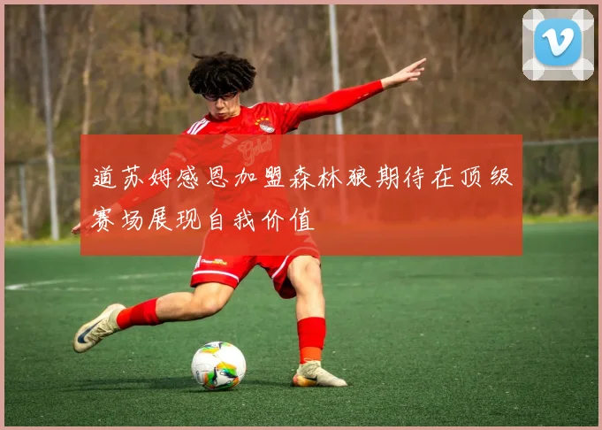 道苏姆感恩加盟森林狼期待在顶级赛场展现自我价值