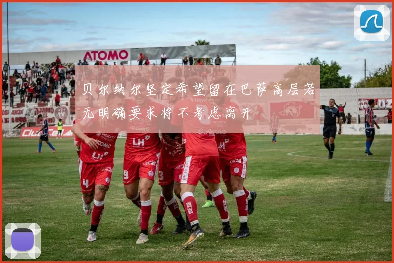 贝尔纳尔坚定希望留在巴萨高层若无明确要求将不考虑离开