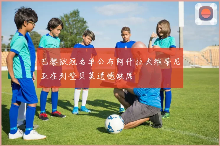 巴黎欧冠名单公布阿什拉夫维蒂尼亚在列登贝莱遗憾缺席