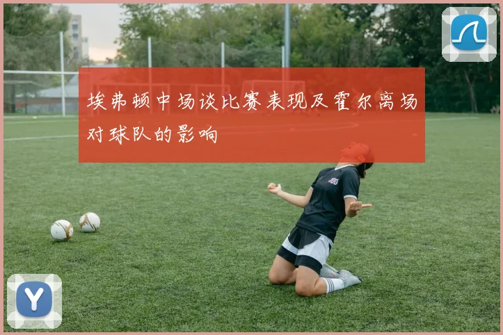 埃弗顿中场谈比赛表现及霍尔离场对球队的影响
