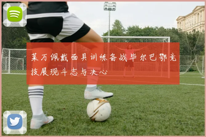 莱万佩戴面具训练备战毕尔巴鄂竞技展现斗志与决心