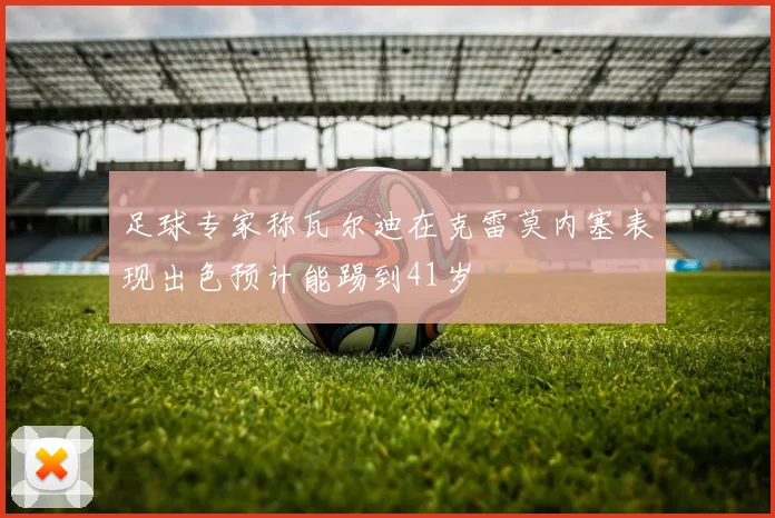 足球专家称瓦尔迪在克雷莫内塞表现出色预计能踢到41岁