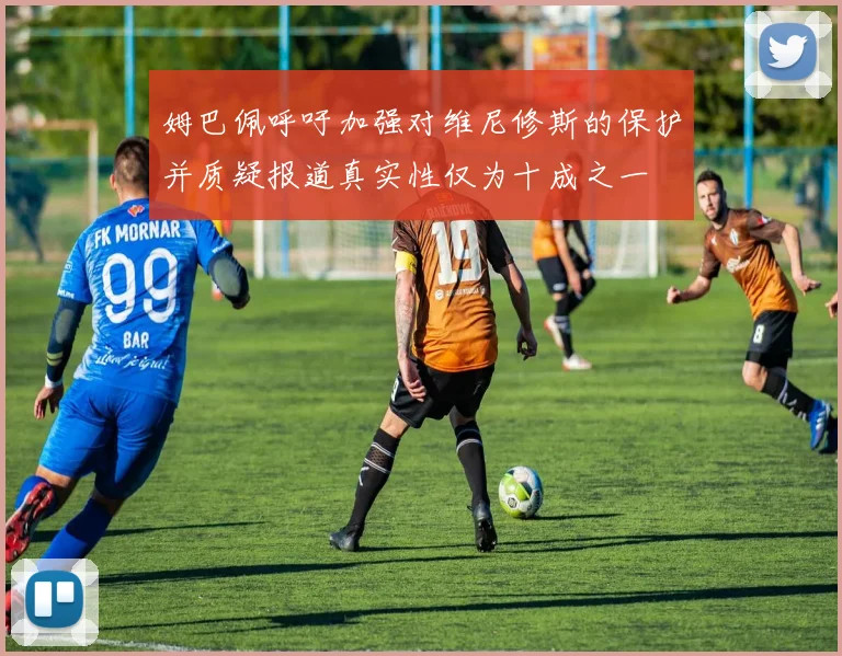 姆巴佩呼吁加强对维尼修斯的保护并质疑报道真实性仅为十成之一