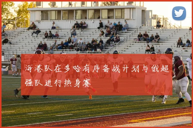 海港队在多哈有序备战计划与俄超强队进行热身赛