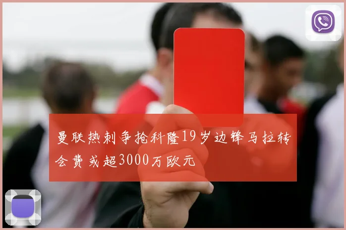 曼联热刺争抢科隆19岁边锋马拉转会费或超3000万欧元