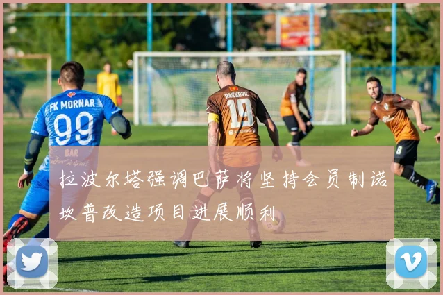 拉波尔塔强调巴萨将坚持会员制诺坎普改造项目进展顺利