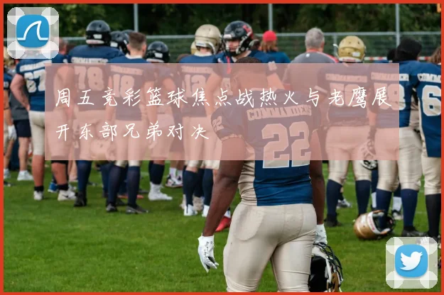 周五竞彩篮球焦点战热火与老鹰展开东部兄弟对决