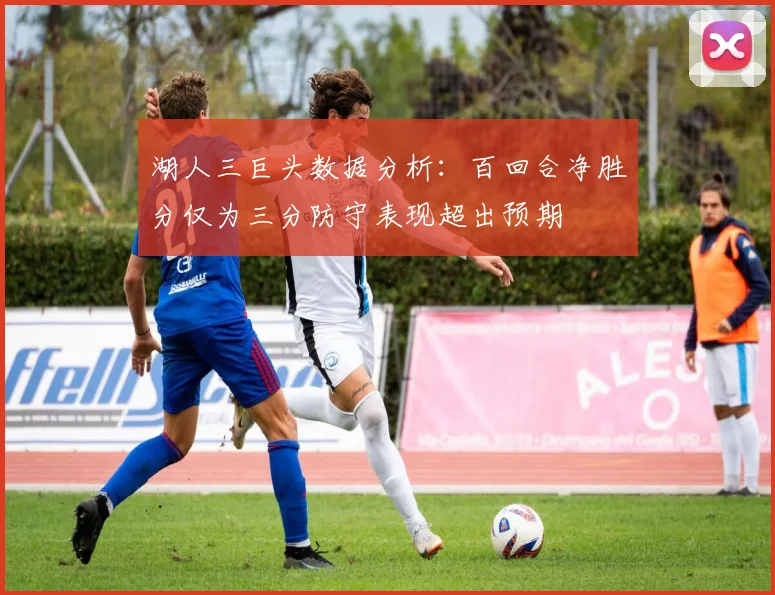 湖人三巨头数据分析：百回合净胜分仅为三分防守表现超出预期