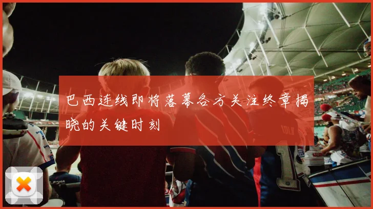 巴西连线即将落幕各方关注终章揭晓的关键时刻