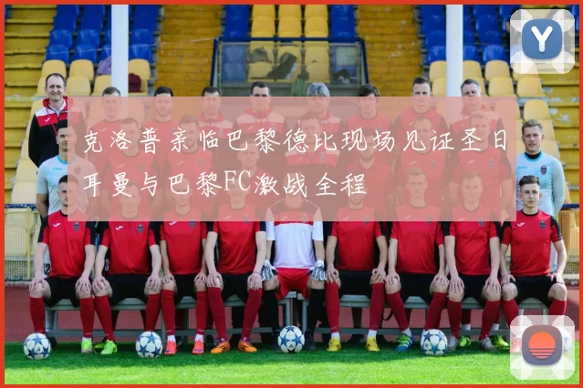 克洛普亲临巴黎德比现场见证圣日耳曼与巴黎FC激战全程