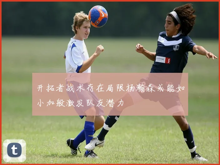 开拓者战术存在局限杨瀚森或能如小加般激发队友潜力