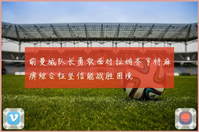 前曼城队长勇敢面对拉姆齐亨特麻痹综合征坚信能战胜困境